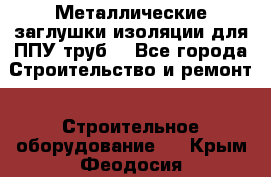 Металлические заглушки изоляции для ППУ труб. - Все города Строительство и ремонт » Строительное оборудование   . Крым,Феодосия